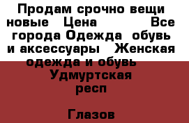 Продам срочно вещи новые › Цена ­ 1 000 - Все города Одежда, обувь и аксессуары » Женская одежда и обувь   . Удмуртская респ.,Глазов г.